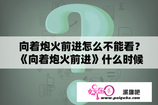 向着炮火前进怎么不能看？《向着炮火前进》什么时候播出，演员都有哪些？