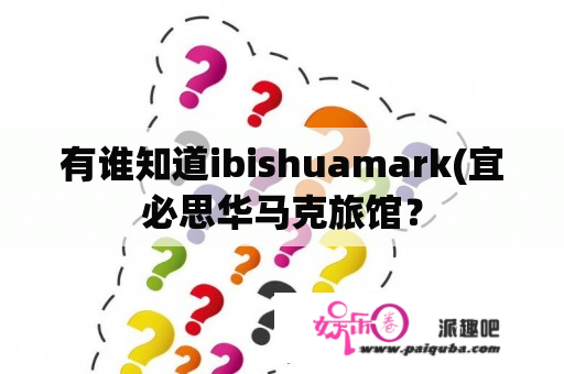 有谁知道ibishuamark(宜必思华马克旅馆？