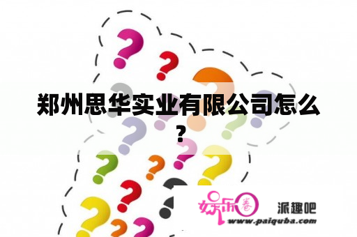 郑州思华实业有限公司怎么？