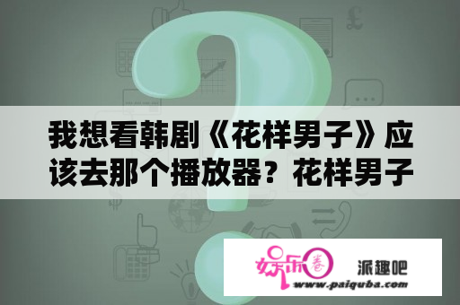 我想看韩剧《花样男子》应该去那个播放器？花样男子所有演员有哪些？