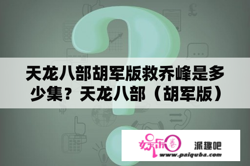 天龙八部胡军版救乔峰是多少集？天龙八部（胡军版）最经典的一是第几集？