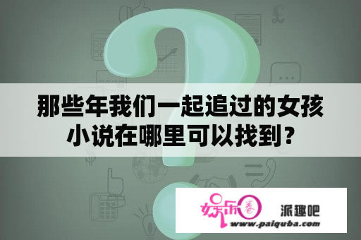 那些年我们一起追过的女孩小说在哪里可以找到？