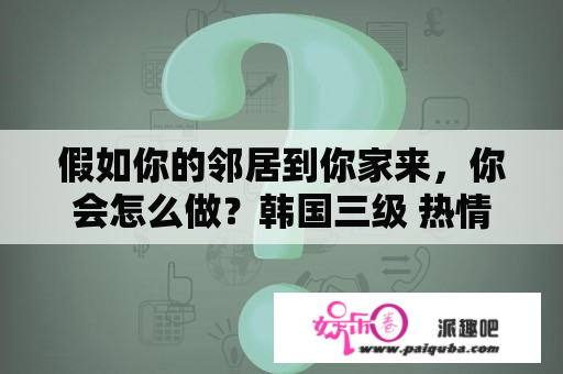 假如你的邻居到你家来，你会怎么做？韩国三级 热情的邻居 