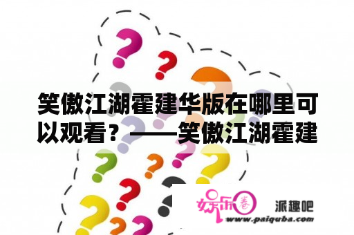 笑傲江湖霍建华版在哪里可以观看？——笑傲江湖霍建华版奇艺及笑傲江湖霍建华版爱奇艺