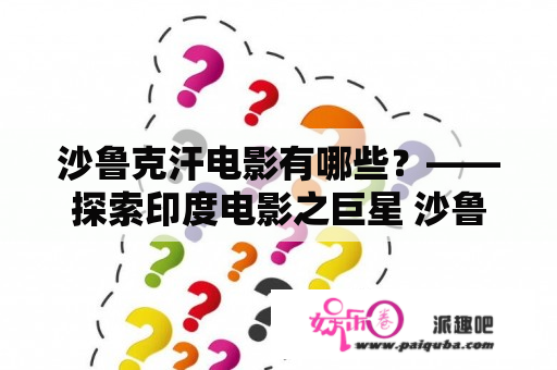 沙鲁克汗电影有哪些？——探索印度电影之巨星 沙鲁克·汗