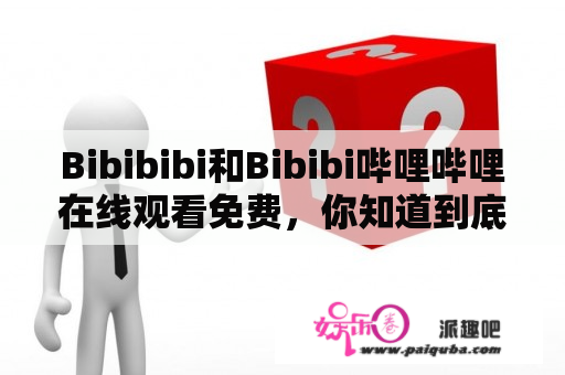 Bibibibi和Bibibi哔哩哔哩在线观看免费，你知道到底是什么吗？