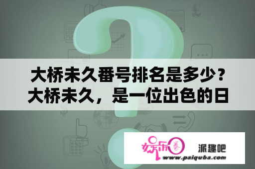 大桥未久番号排名是多少？大桥未久，是一位出色的日本AV女优。自2007年出道以来，她拍摄了大量的作品，深受粉丝的喜爱。如果您也是大桥未久的忠实粉丝，那么您一定很关心她的番号排名，想要知道她的作品在众多AV女优中排名靠前吗？接下来，我们就来一起了解一下大桥未久的番号排名。