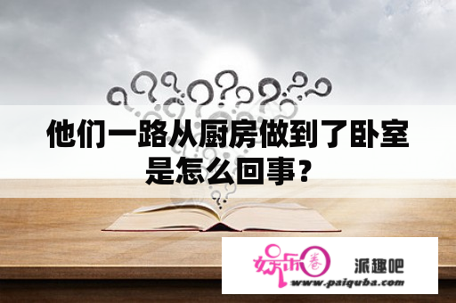 他们一路从厨房做到了卧室是怎么回事？