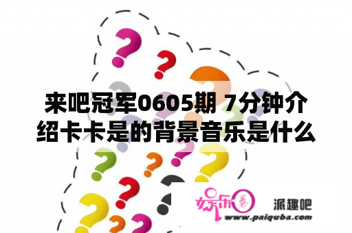 来吧冠军0605期 7分钟介绍卡卡是的背景音乐是什么？