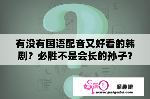 有没有国语配音又好看的韩剧？必胜不是会长的孙子？