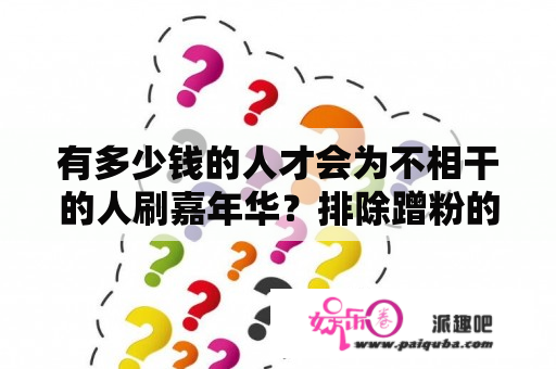 有多少钱的人才会为不相干的人刷嘉年华？排除蹭粉的那一类？