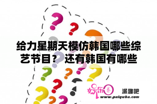 给力星期天模仿韩国哪些综艺节目？ 还有韩国有哪些综艺节目比较好看？