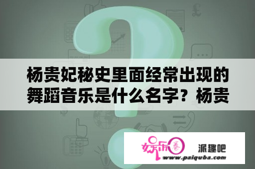 杨贵妃秘史里面经常出现的舞蹈音乐是什么名字？杨贵妃秘史杨国忠扮演者？