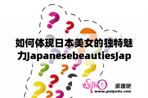 如何体现日本美女的独特魅力JapanesebeautiesJapanesebeauties林