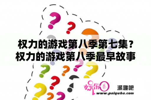 权力的游戏第八季第七集？权力的游戏第八季最早故事大纲？