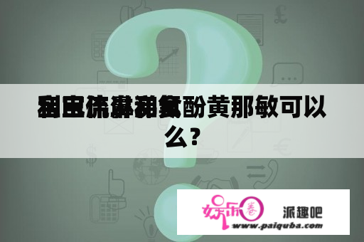 宝宝流鼻涕食
利巴伟淋和氨酚黄那敏可以么？