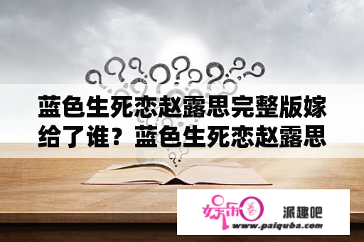 蓝色生死恋赵露思完整版嫁给了谁？蓝色生死恋赵露思电影结局？