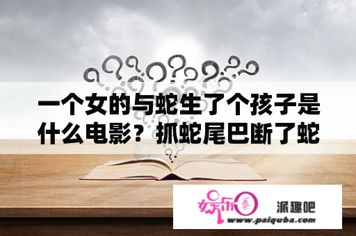 一个女的与蛇生了个孩子是什么电影？抓蛇尾巴断了蛇蛋也出来了蛇会死吗？