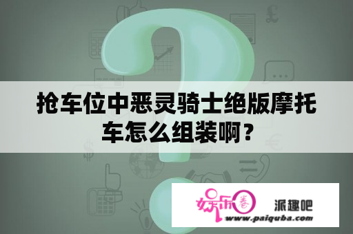 抢车位中恶灵骑士绝版摩托车怎么组装啊？