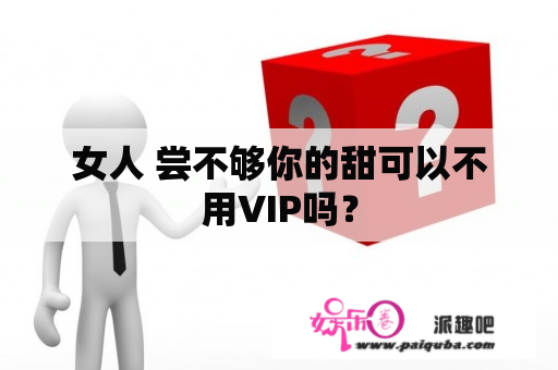 女人 尝不够你的甜可以不用VIP吗？