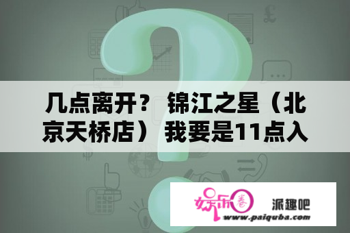 几点离开？ 锦江之星（北京天桥店） 我要是11点入住？