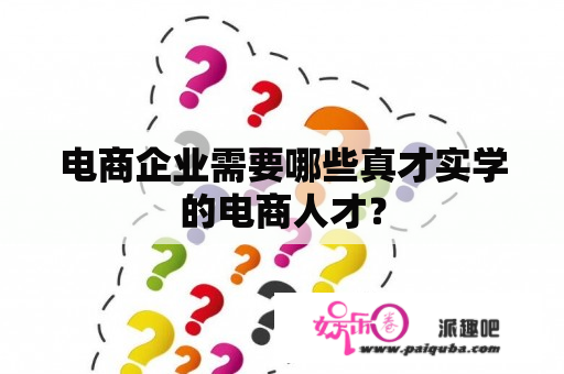 电商企业需要哪些真才实学的电商人才？