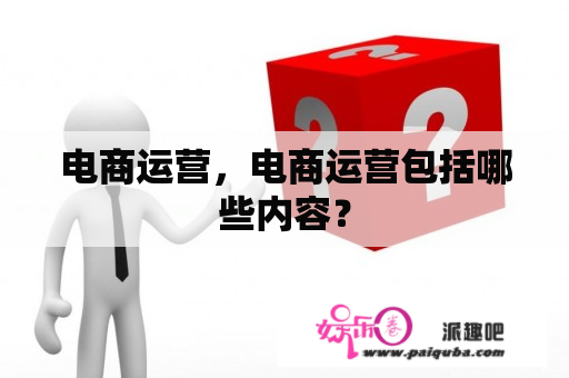 电商运营，电商运营包括哪些内容？