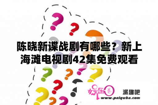 陈晓新谍战剧有哪些？新上海滩电视剧42集免费观看