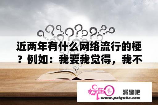 近两年有什么网络流行的梗？例如：我要我觉得，我不要你觉得？