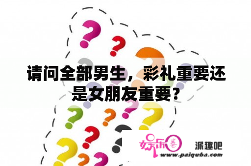 请问全部男生，彩礼重要还是女朋友重要？