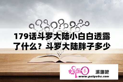 179话斗罗大陆小白白透露了什么？斗罗大陆胖子多少集变帅？