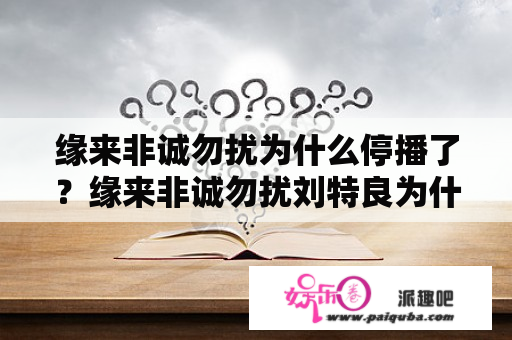 缘来非诚勿扰为什么停播了？缘来非诚勿扰刘特良为什么和徐晶分手？