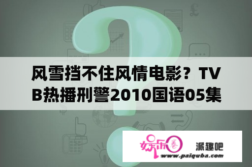 风雪挡不住风情电影？TVB热播刑警2010国语05集在线播放|刑警2010粤语05集QVOD观看？