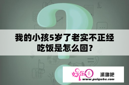 我的小孩5岁了老实不正经吃饭是怎么回？