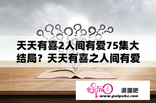 天天有喜2人间有爱75集大结局？天天有喜之人间有爱王俊表白第几集？