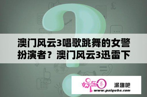 澳门风云3唱歌跳舞的女警扮演者？澳门风云3迅雷下载