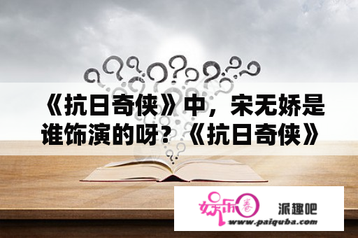 《抗日奇侠》中，宋无娇是谁饰演的呀？《抗日奇侠》中宋无娇的扮演者是？