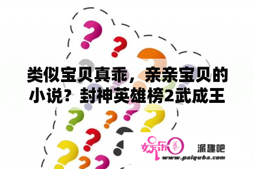 类似宝贝真乖，亲亲宝贝的小说？封神英雄榜2武成王的妻子的扮演者？