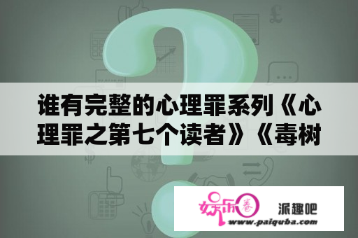 谁有完整的心理罪系列《心理罪之第七个读者》《毒树之果》《心理罪之画像》《斯金纳之箱》《心理罪之教化？心理罪到底怎么阅读，先阅读画像还是第七个读者？