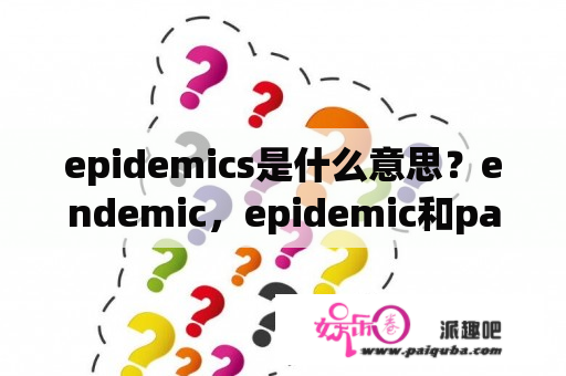 epidemics是什么意思？endemic，epidemic和pandemic的区别是什么？