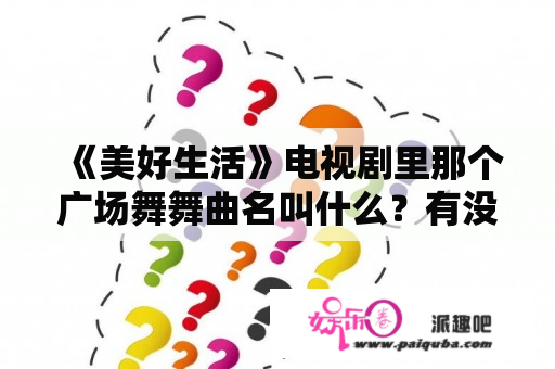 《美好生活》电视剧里那个广场舞舞曲名叫什么？有没有类似于美好生活的电视剧？