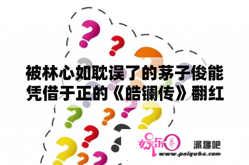 被林心如耽误了的茅子俊能凭借于正的《皓镧传》翻红吗？你怎么看？