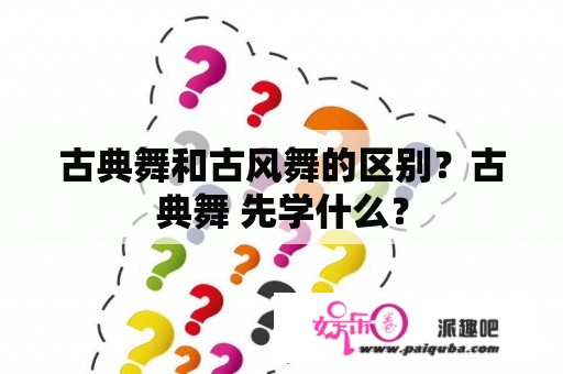 古典舞和古风舞的区别？古典舞 先学什么？