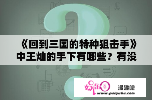 《回到三国的特种狙击手》中王灿的手下有哪些？有没有穿越到三国两晋南北朝时期的小说？