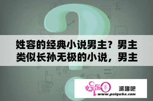 姓容的经典小说男主？男主类似长孙无极的小说，男主无所不能，但是看上去又比较真实的那种，文笔好一些的，求啊!多多益善？