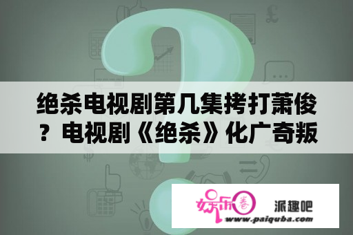 绝杀电视剧第几集拷打萧俊？电视剧《绝杀》化广奇叛徒是谁？