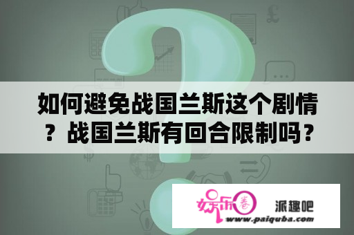 如何避免战国兰斯这个剧情？战国兰斯有回合限制吗？最大回合是99吗？