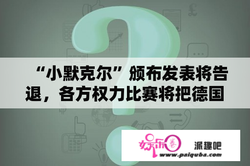 “小默克尔”颁布发表将告退，各方权力比赛将把德国带往何方？