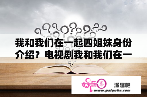 我和我们在一起四姐妹身份介绍？电视剧我和我们在一起歌曲有哪些？