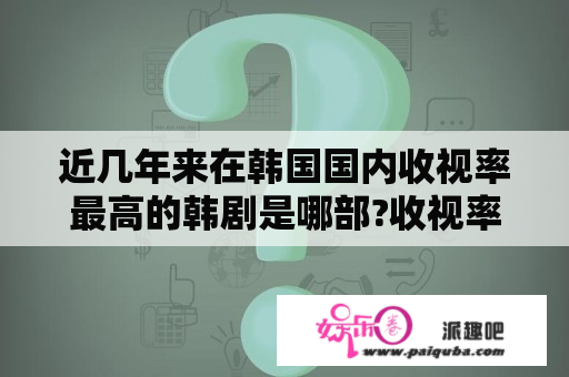 近几年来在韩国国内收视率最高的韩剧是哪部?收视率又具体是多少呢?